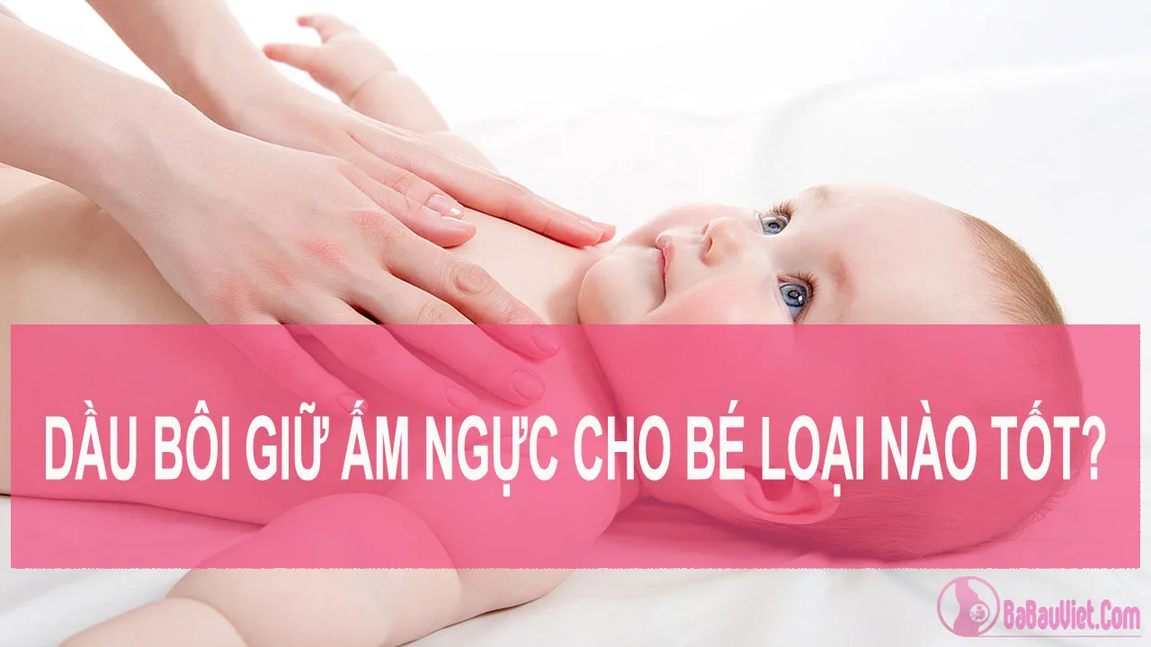 (Kinh nghiệm + review) Mua dầu bôi giữ ấm ngực cho bé loại nào tốt, an toàn nhất